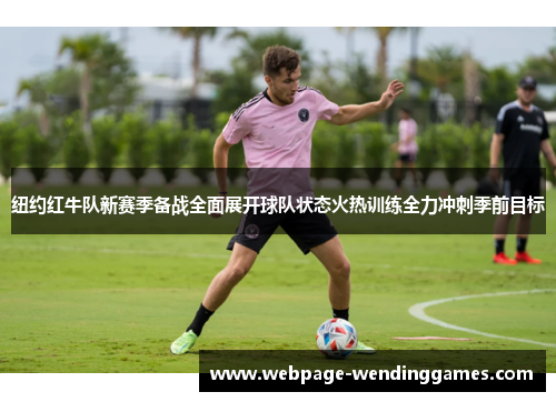 纽约红牛队新赛季备战全面展开球队状态火热训练全力冲刺季前目标