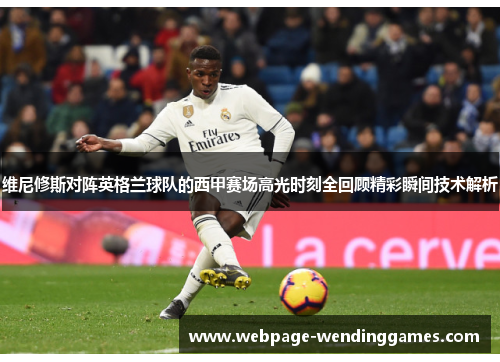 维尼修斯对阵英格兰球队的西甲赛场高光时刻全回顾精彩瞬间技术解析