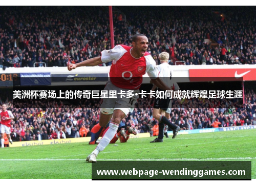 美洲杯赛场上的传奇巨星里卡多·卡卡如何成就辉煌足球生涯