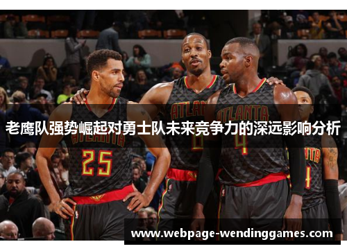 老鹰队强势崛起对勇士队未来竞争力的深远影响分析
