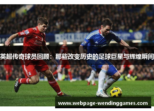 英超传奇球员回顾：那些改变历史的足球巨星与辉煌瞬间